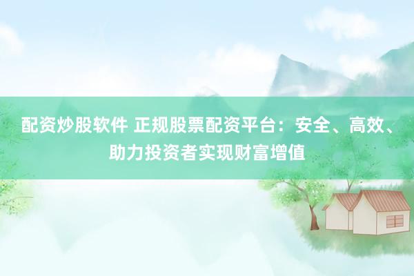 配资炒股软件 正规股票配资平台：安全、高效、助力投资者实现财富增值