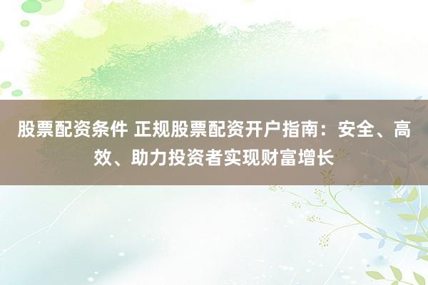 股票配资条件 正规股票配资开户指南：安全、高效、助力投资者实现财富增长
