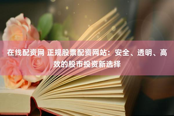 在线配资网 正规股票配资网站：安全、透明、高效的股市投资新选择