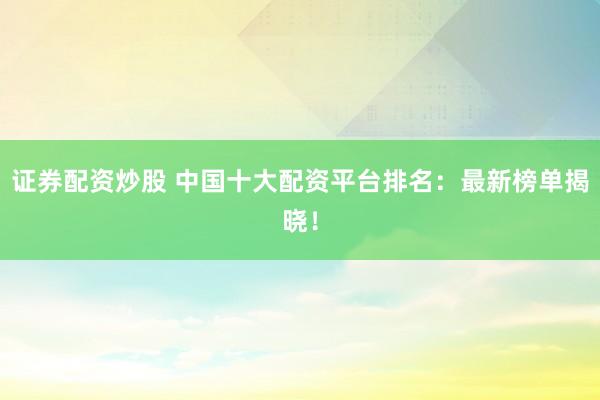 证券配资炒股 中国十大配资平台排名：最新榜单揭晓！
