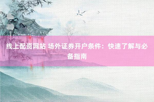 线上配资网站 场外证券开户条件：快速了解与必备指南