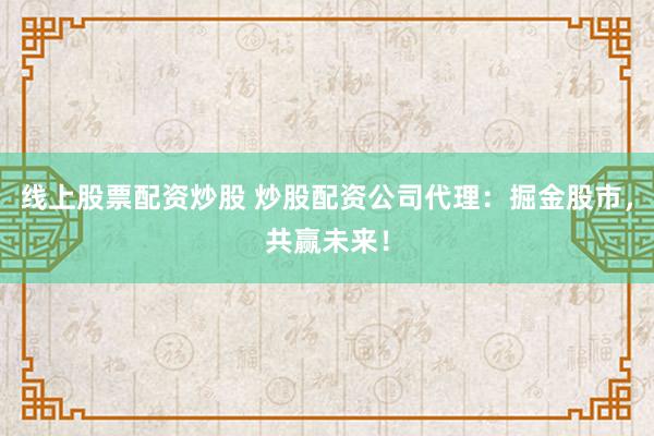 线上股票配资炒股 炒股配资公司代理：掘金股市，共赢未来！