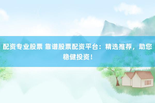 配资专业股票 靠谱股票配资平台：精选推荐，助您稳健投资！