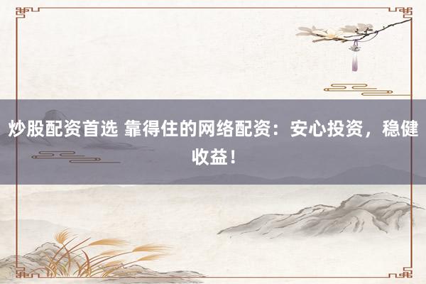 炒股配资首选 靠得住的网络配资：安心投资，稳健收益！