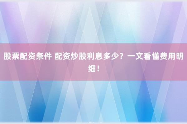 股票配资条件 配资炒股利息多少？一文看懂费用明细！