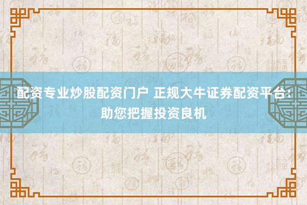配资专业炒股配资门户 正规大牛证券配资平台：助您把握投资良机