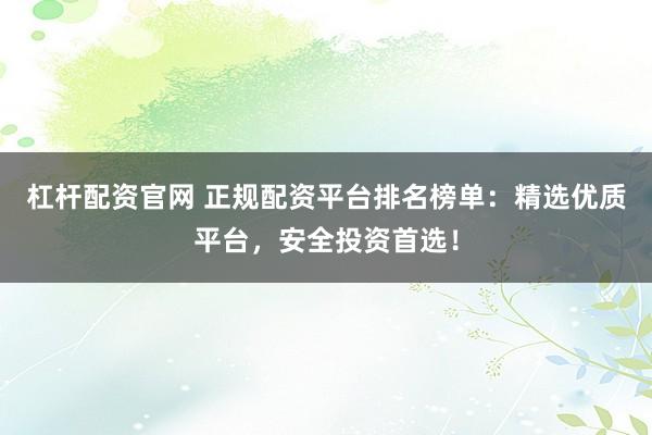 杠杆配资官网 正规配资平台排名榜单：精选优质平台，安全投资首选！