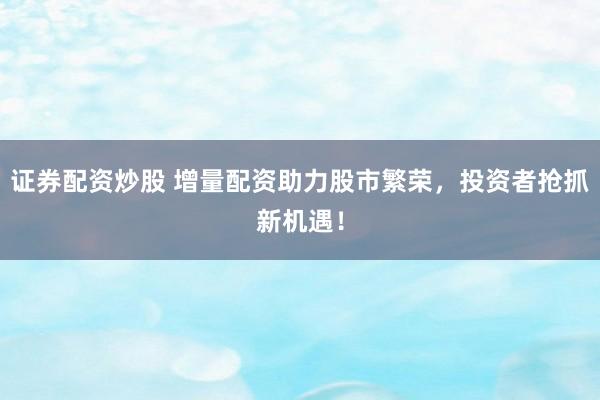 证券配资炒股 增量配资助力股市繁荣，投资者抢抓新机遇！