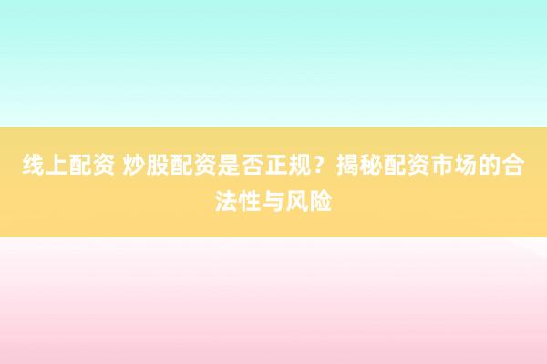 线上配资 炒股配资是否正规？揭秘配资市场的合法性与风险