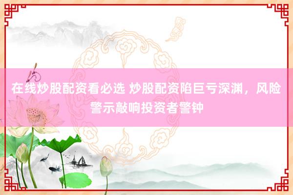 在线炒股配资看必选 炒股配资陷巨亏深渊，风险警示敲响投资者警钟