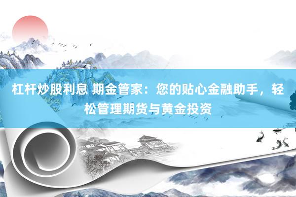 杠杆炒股利息 期金管家：您的贴心金融助手，轻松管理期货与黄金投资