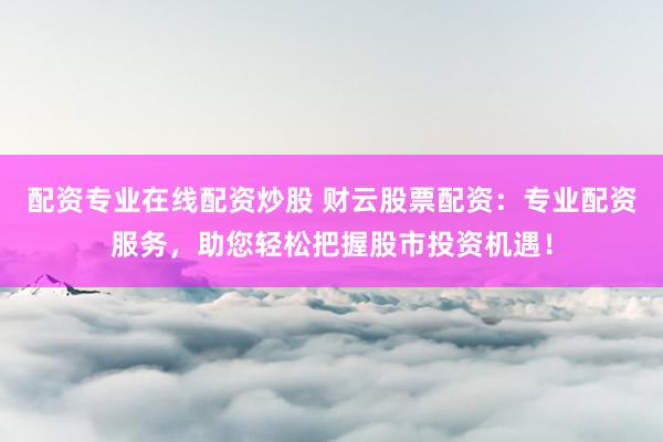 配资专业在线配资炒股 财云股票配资：专业配资服务，助您轻松把握股市投资机遇！