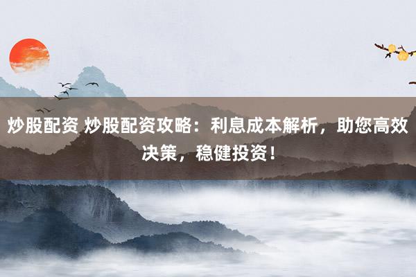 炒股配资 炒股配资攻略：利息成本解析，助您高效决策，稳健投资！