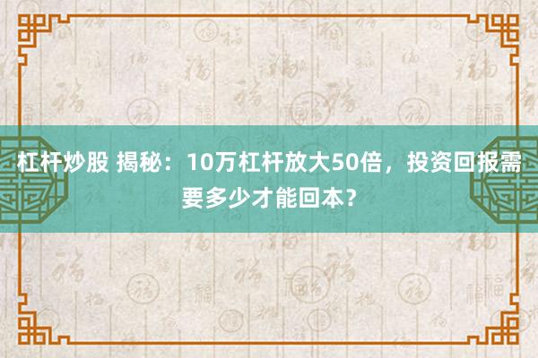杠杆炒股 揭秘：10万杠杆放大50倍，投资回报需要多少才能回本？