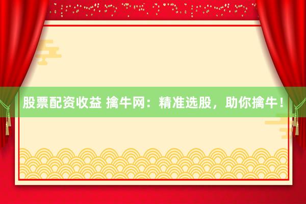 股票配资收益 擒牛网：精准选股，助你擒牛！