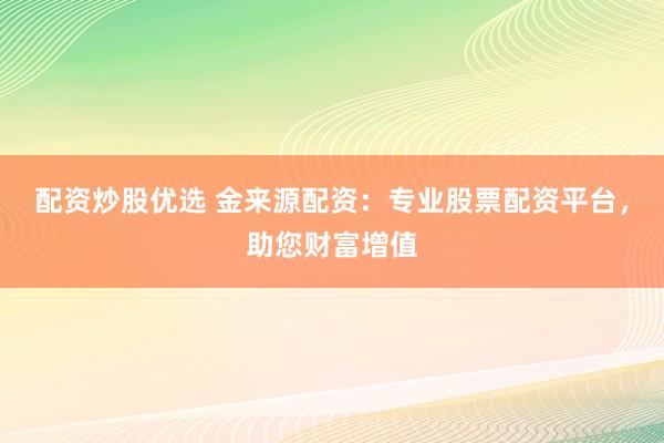 配资炒股优选 金来源配资：专业股票配资平台，助您财富增值
