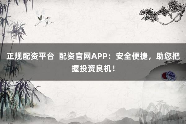 正规配资平台  配资官网APP：安全便捷，助您把握投资良机！