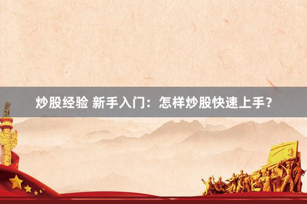 炒股经验 新手入门：怎样炒股快速上手？
