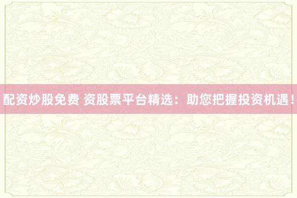 配资炒股免费 资股票平台精选：助您把握投资机遇！