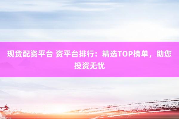 现货配资平台 资平台排行：精选TOP榜单，助您投资无忧