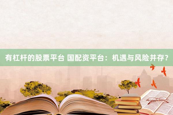 有杠杆的股票平台 国配资平台：机遇与风险并存？