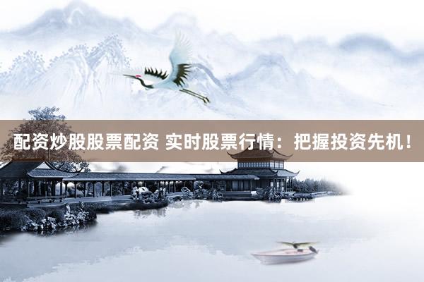 配资炒股股票配资 实时股票行情：把握投资先机！