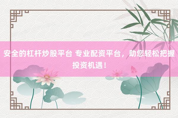 安全的杠杆炒股平台 专业配资平台，助您轻松把握投资机遇！