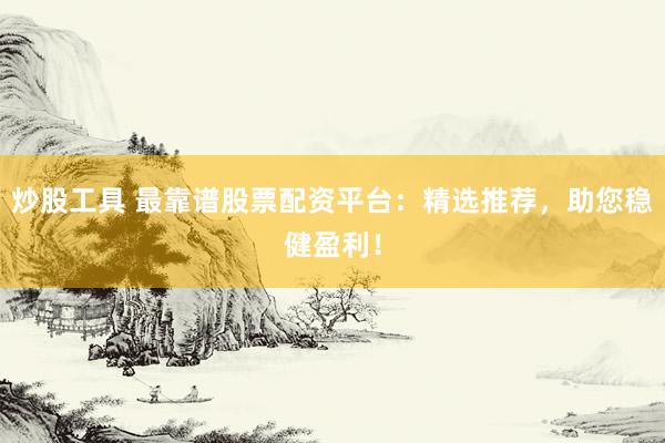 炒股工具 最靠谱股票配资平台：精选推荐，助您稳健盈利！