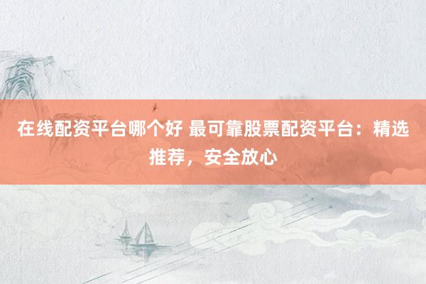 在线配资平台哪个好 最可靠股票配资平台：精选推荐，安全放心