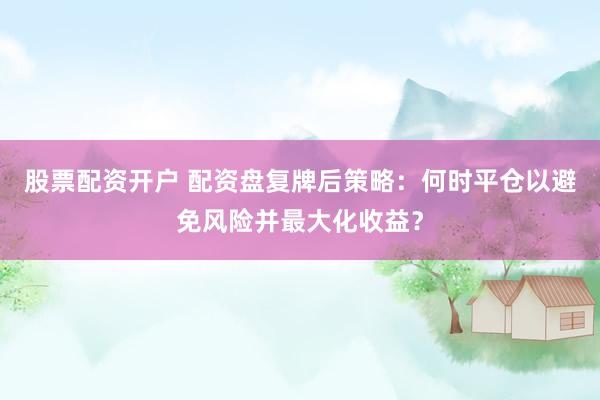 股票配资开户 配资盘复牌后策略：何时平仓以避免风险并最大化收益？