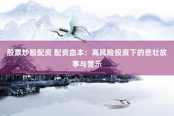 股票炒股配资 配资血本：高风险投资下的悲壮故事与警示