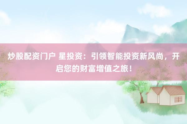 炒股配资门户 星投资：引领智能投资新风尚，开启您的财富增值之旅！
