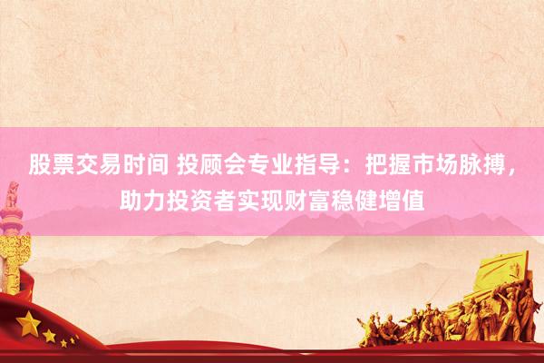 股票交易时间 投顾会专业指导：把握市场脉搏，助力投资者实现财富稳健增值