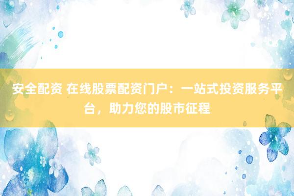 安全配资 在线股票配资门户：一站式投资服务平台，助力您的股市征程