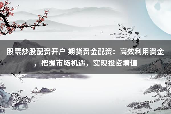 股票炒股配资开户 期货资金配资：高效利用资金，把握市场机遇，实现投资增值