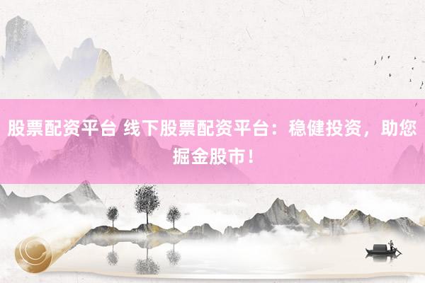 股票配资平台 线下股票配资平台：稳健投资，助您掘金股市！