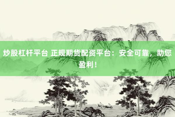 炒股杠杆平台 正规期货配资平台：安全可靠，助您盈利！