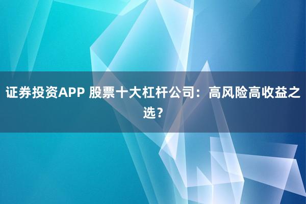证券投资APP 股票十大杠杆公司：高风险高收益之选？