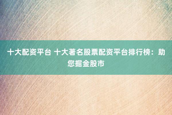 十大配资平台 十大著名股票配资平台排行榜：助您掘金股市