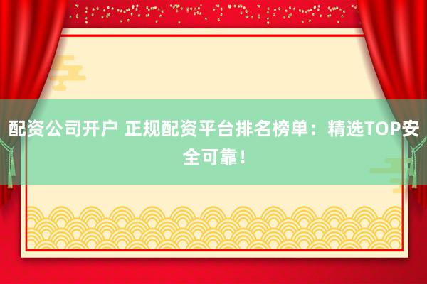 配资公司开户 正规配资平台排名榜单：精选TOP安全可靠！
