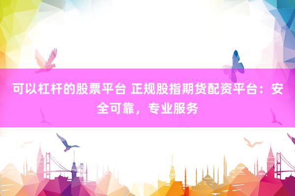 可以杠杆的股票平台 正规股指期货配资平台：安全可靠，专业服务