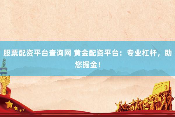 股票配资平台查询网 黄金配资平台：专业杠杆，助您掘金！
