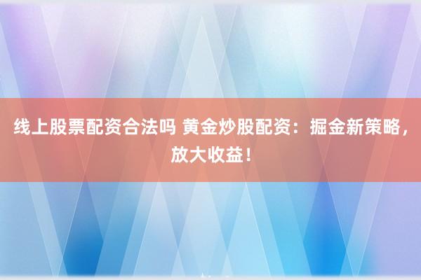 线上股票配资合法吗 黄金炒股配资：掘金新策略，放大收益！