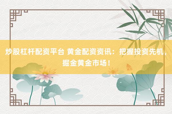炒股杠杆配资平台 黄金配资资讯：把握投资先机，掘金黄金市场！