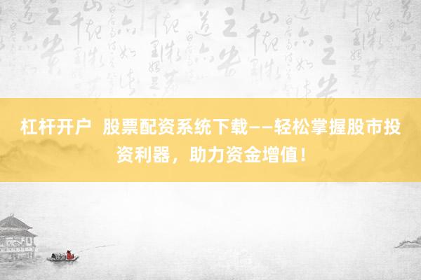 杠杆开户  股票配资系统下载——轻松掌握股市投资利器，助力资金增值！