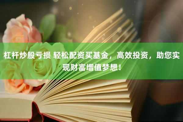 杠杆炒股亏损 轻松配资买基金，高效投资，助您实现财富增值梦想！
