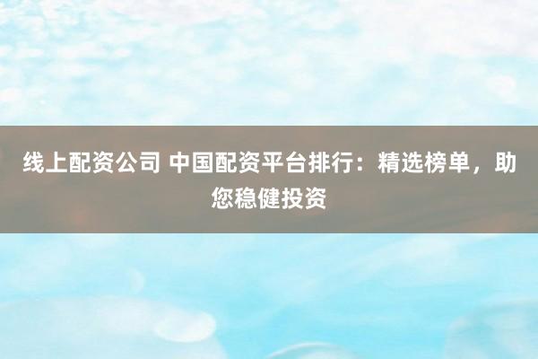 线上配资公司 中国配资平台排行：精选榜单，助您稳健投资