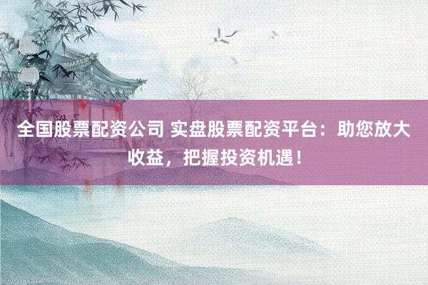 全国股票配资公司 实盘股票配资平台：助您放大收益，把握投资机遇！