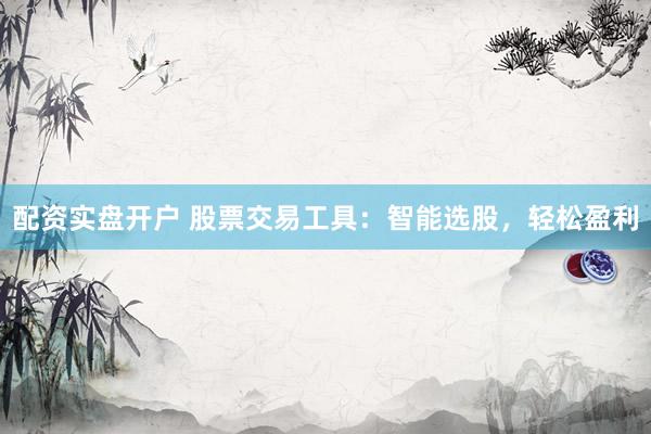 配资实盘开户 股票交易工具：智能选股，轻松盈利