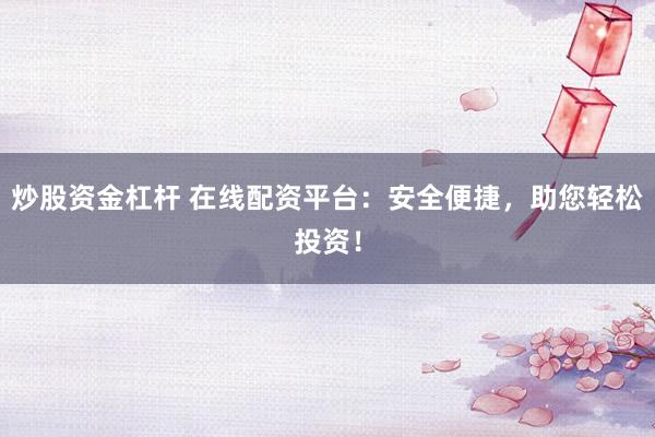 炒股资金杠杆 在线配资平台：安全便捷，助您轻松投资！